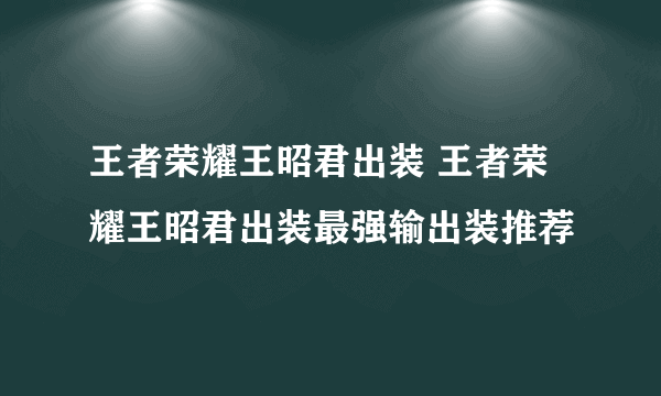 王者荣耀王昭君出装 王者荣耀王昭君出装最强输出装推荐