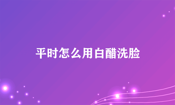 平时怎么用白醋洗脸