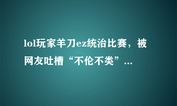 lol玩家羊刀ez统治比赛，被网友吐槽“不伦不类”，你认同这种出装么？