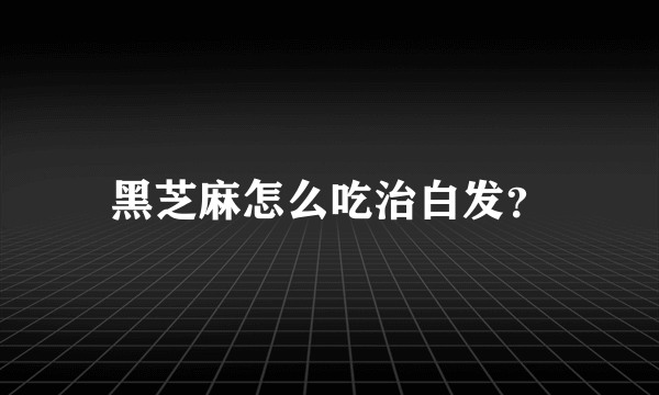 黑芝麻怎么吃治白发？