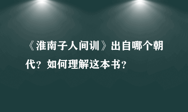 《淮南子人间训》出自哪个朝代？如何理解这本书？