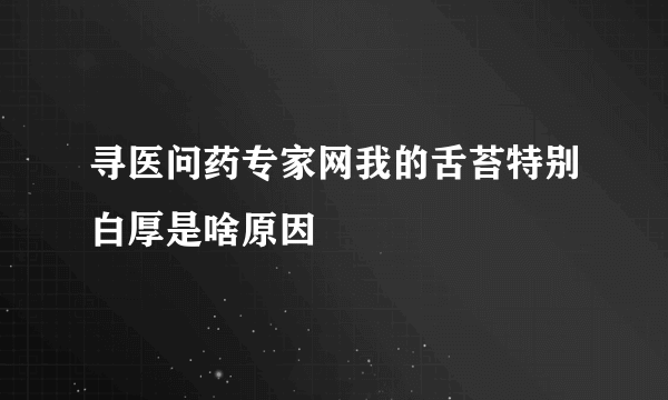 寻医问药专家网我的舌苔特别白厚是啥原因