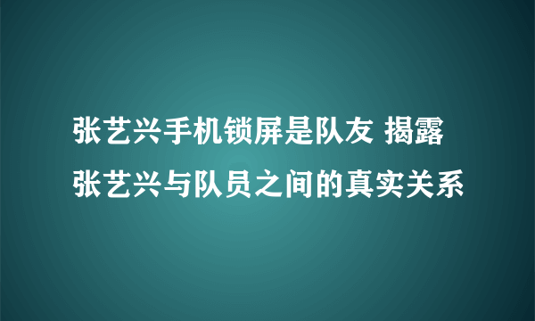 张艺兴手机锁屏是队友 揭露张艺兴与队员之间的真实关系