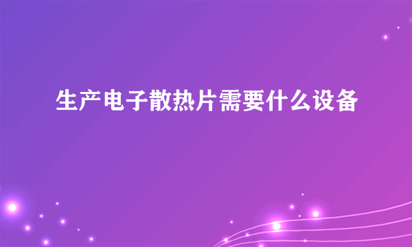 生产电子散热片需要什么设备
