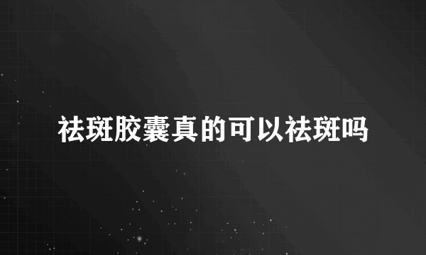 祛斑胶囊真的可以祛斑吗