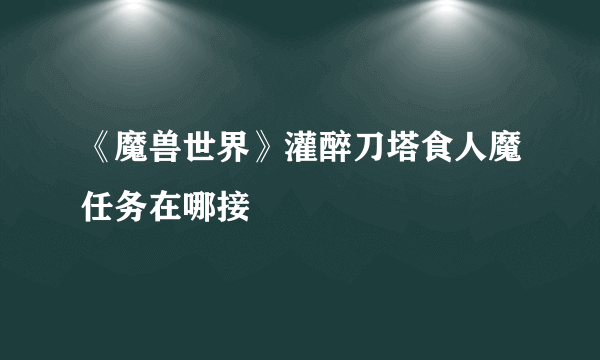 《魔兽世界》灌醉刀塔食人魔任务在哪接