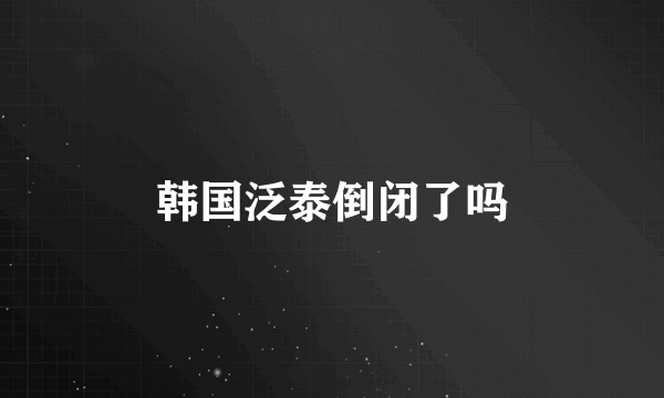 韩国泛泰倒闭了吗