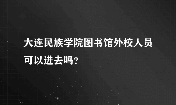 大连民族学院图书馆外校人员可以进去吗？