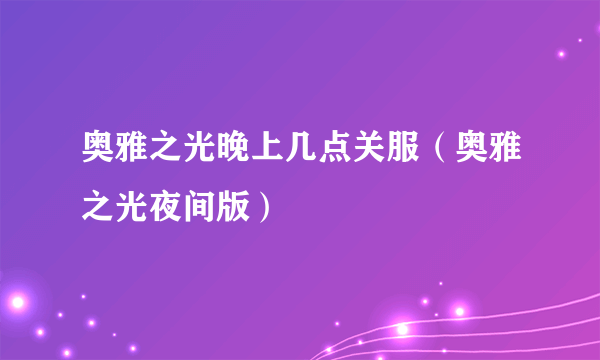 奥雅之光晚上几点关服（奥雅之光夜间版）