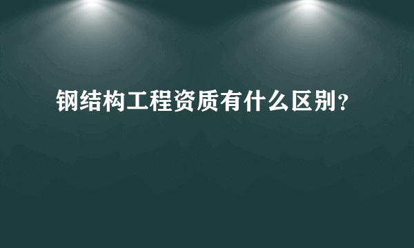 钢结构工程资质有什么区别？