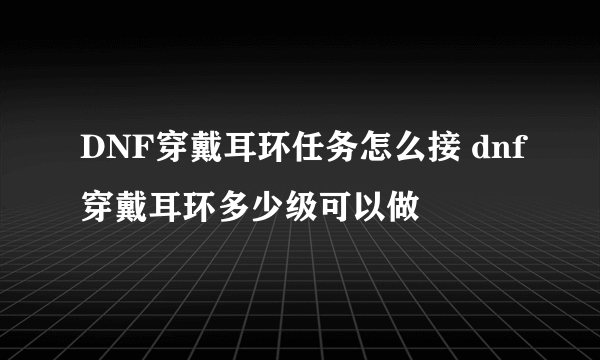DNF穿戴耳环任务怎么接 dnf穿戴耳环多少级可以做