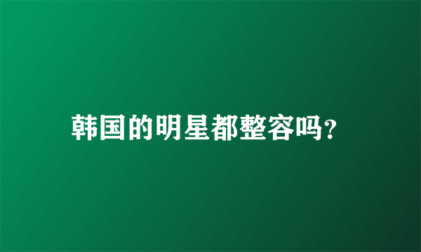 韩国的明星都整容吗？