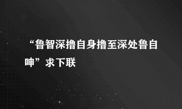 “鲁智深撸自身撸至深处鲁自呻”求下联
