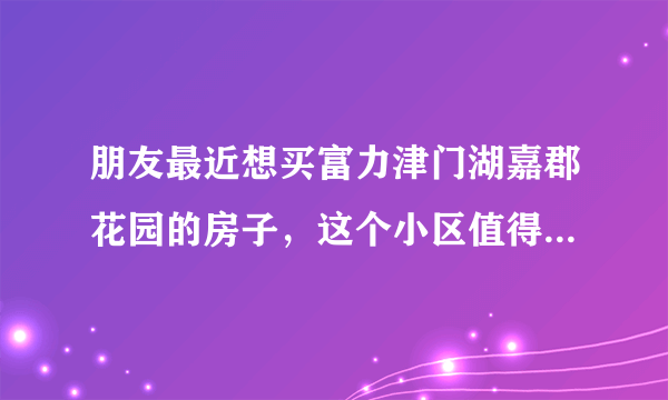 朋友最近想买富力津门湖嘉郡花园的房子，这个小区值得可以买吗？有什么需要注意的吗？