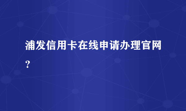 浦发信用卡在线申请办理官网？