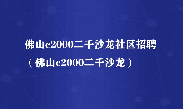 佛山c2000二千沙龙社区招聘（佛山c2000二千沙龙）
