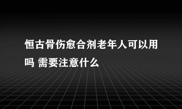 恒古骨伤愈合剂老年人可以用吗 需要注意什么