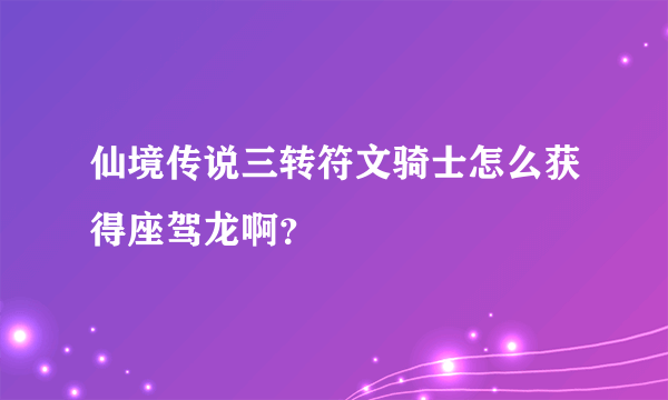 仙境传说三转符文骑士怎么获得座驾龙啊？