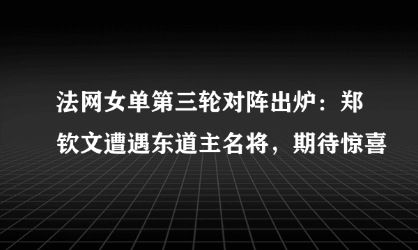 法网女单第三轮对阵出炉：郑钦文遭遇东道主名将，期待惊喜
