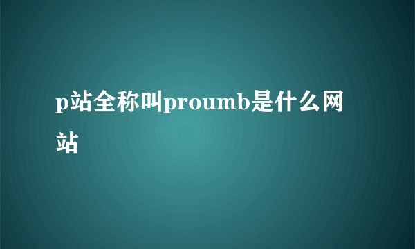 p站全称叫proumb是什么网站