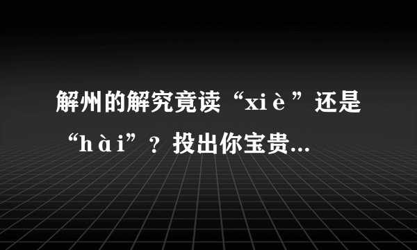 解州的解究竟读“xiè”还是“hài”？投出你宝贵的一票吧！