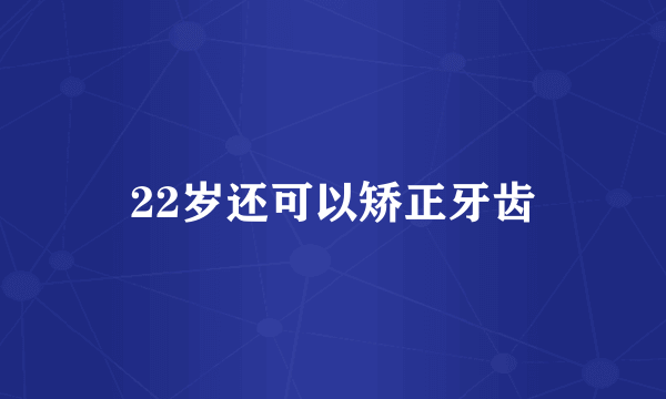 22岁还可以矫正牙齿