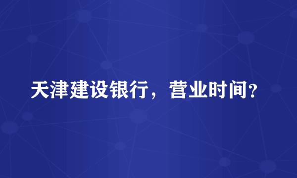 天津建设银行，营业时间？