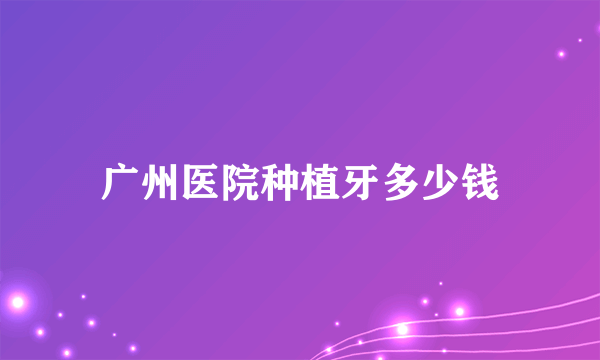 广州医院种植牙多少钱