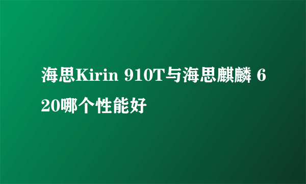 海思Kirin 910T与海思麒麟 620哪个性能好