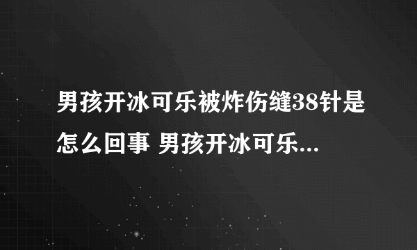 男孩开冰可乐被炸伤缝38针是怎么回事 男孩开冰可乐被炸伤缝38针是什么情况