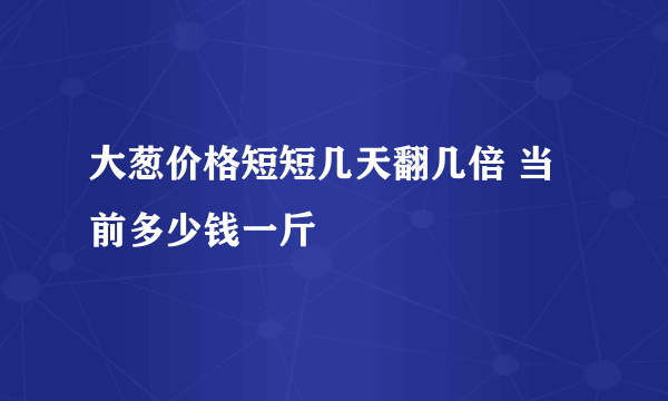 大葱价格短短几天翻几倍 当前多少钱一斤