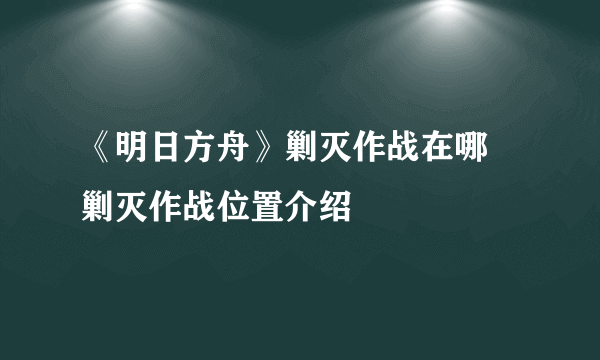 《明日方舟》剿灭作战在哪 剿灭作战位置介绍