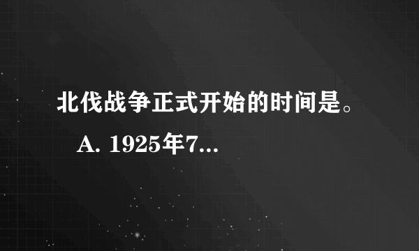 北伐战争正式开始的时间是。   A. 1925年7月  B. 1925年8月  C. 19