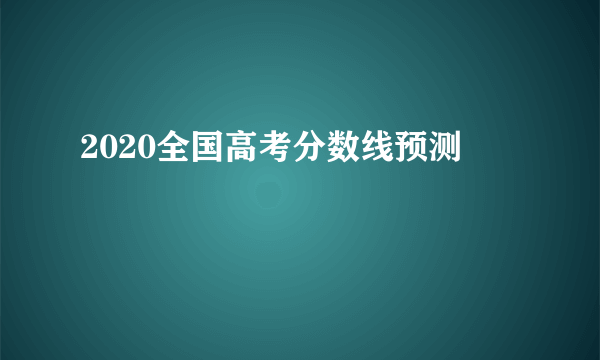2020全国高考分数线预测
