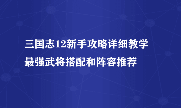三国志12新手攻略详细教学 最强武将搭配和阵容推荐