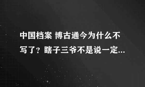 中国档案 博古通今为什么不写了？瞎子三爷不是说一定完成吗？