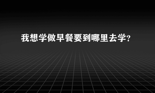 我想学做早餐要到哪里去学？