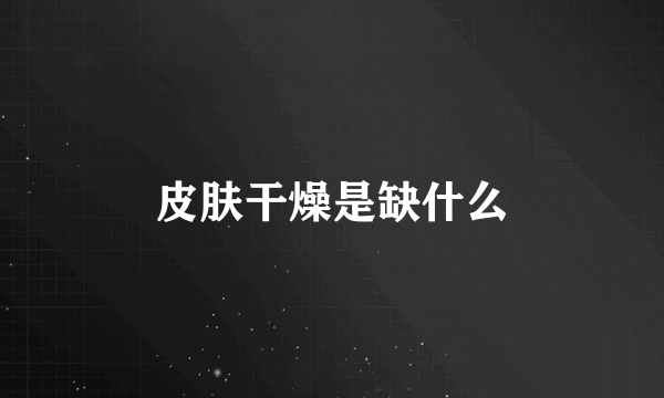 皮肤干燥是缺什么