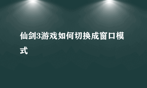 仙剑3游戏如何切换成窗口模式