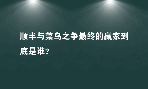 顺丰与菜鸟之争最终的赢家到底是谁？
