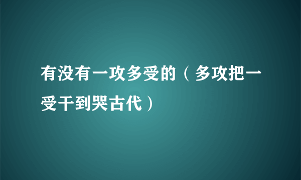 有没有一攻多受的（多攻把一受干到哭古代）