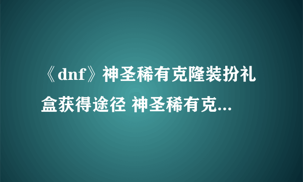 《dnf》神圣稀有克隆装扮礼盒获得途径 神圣稀有克隆装扮礼盒可以开启什么