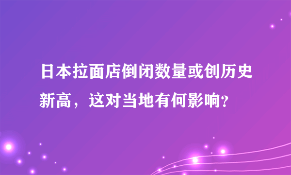 日本拉面店倒闭数量或创历史新高，这对当地有何影响？