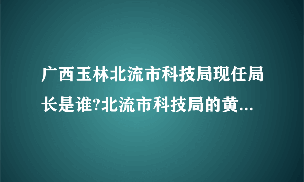 广西玉林北流市科技局现任局长是谁?北流市科技局的黄华书现担任什么职务?