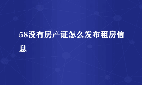 58没有房产证怎么发布租房信息