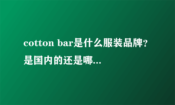 cotton bar是什么服装品牌？是国内的还是哪里的，越详细越好