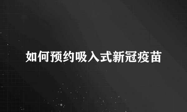 如何预约吸入式新冠疫苗