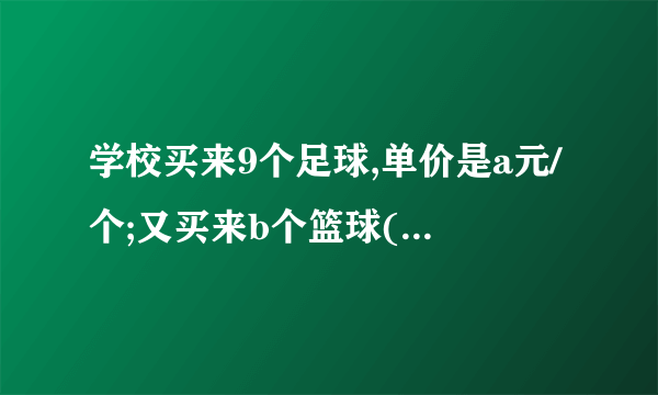 学校买来9个足球,单价是a元/个;又买来b个篮球(1)用含有字母的式子表示买足球和篮球一共用去了多少元?(2)当a=60,b=10时,买足球和篮球一共用去了多少元?[分析](1)总价=单价×数量,再相加即可求出买足球和篮球一共用去了多少元;(2)当a=60,b=10时,代入(1)中的式子即可。