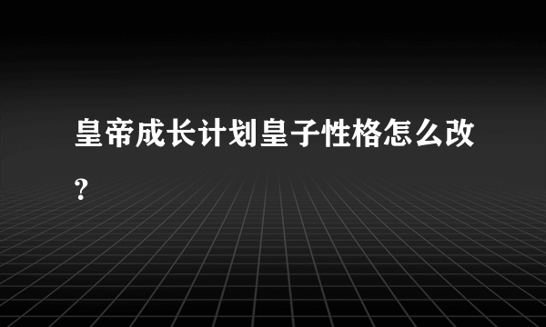 皇帝成长计划皇子性格怎么改？