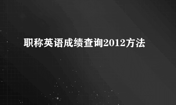 职称英语成绩查询2012方法